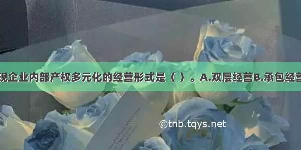 更有利于实现企业内部产权多元化的经营形式是（ ）。A.双层经营B.承包经营C.统一经营