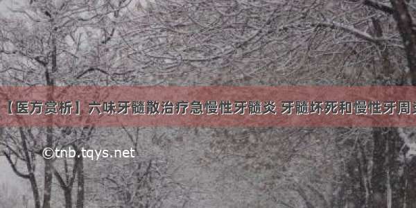 【医方赏析】六味牙髓散治疗急慢性牙髓炎 牙髓坏死和慢性牙周炎