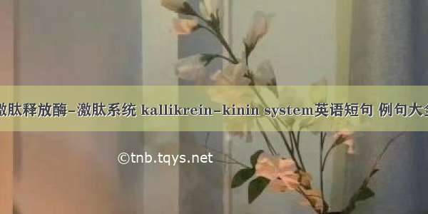 激肽释放酶-激肽系统 kallikrein-kinin system英语短句 例句大全