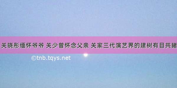 关晓彤缅怀爷爷 关少曾怀念父亲 关家三代演艺界的建树有目共睹