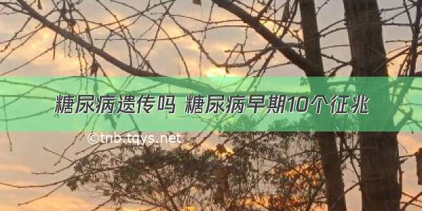 糖尿病遗传吗 糖尿病早期10个征兆