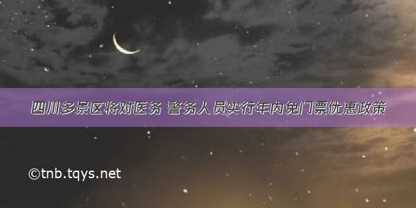 四川多景区将对医务 警务人员实行年内免门票优惠政策