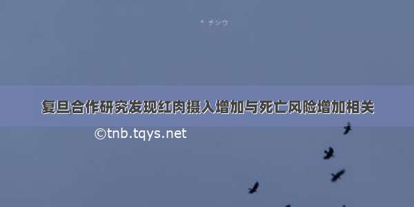 复旦合作研究发现红肉摄入增加与死亡风险增加相关