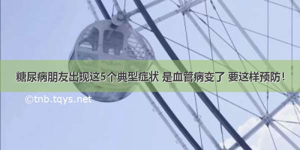 糖尿病朋友出现这5个典型症状 是血管病变了 要这样预防！