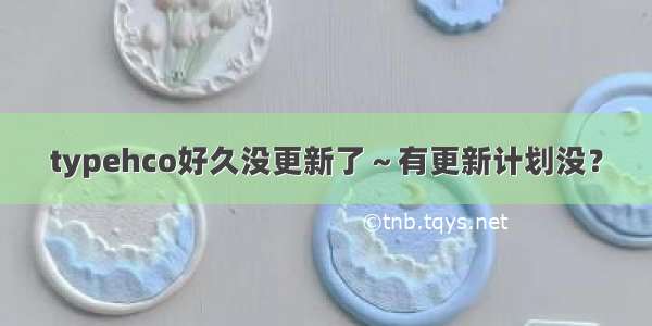 typehco好久没更新了～有更新计划没？