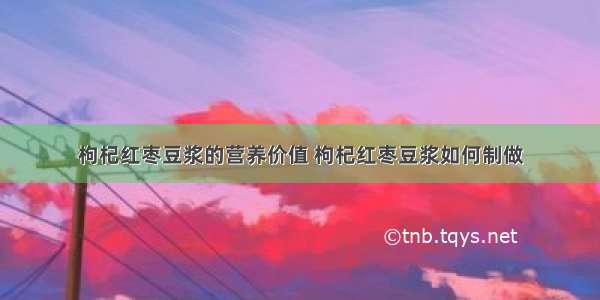 枸杞红枣豆浆的营养价值 枸杞红枣豆浆如何制做