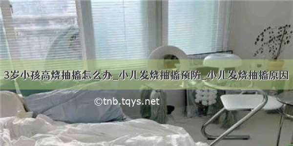 3岁小孩高烧抽搐怎么办_小儿发烧抽搐预防_小儿发烧抽搐原因