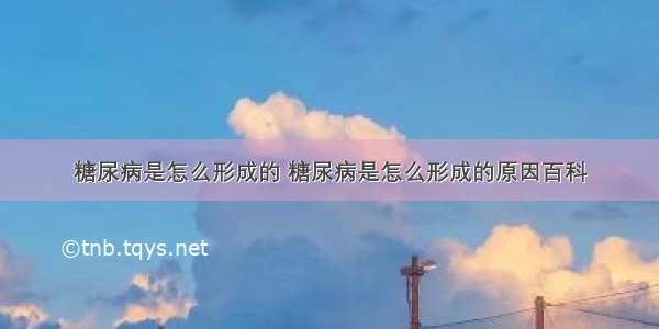 糖尿病是怎么形成的 糖尿病是怎么形成的原因百科