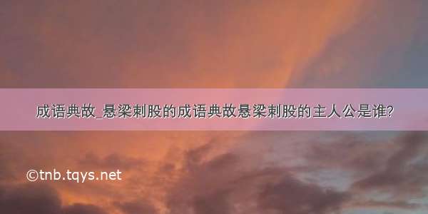 成语典故_悬梁刺股的成语典故悬梁刺股的主人公是谁?