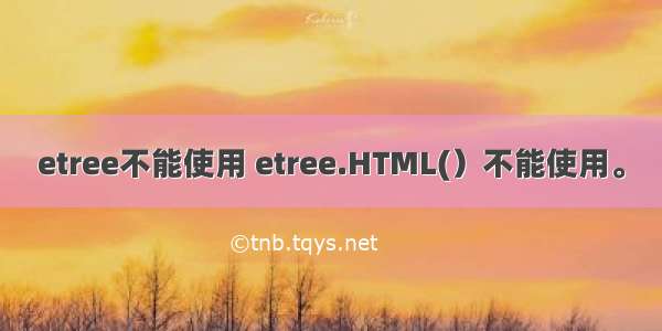 etree不能使用 etree.HTML(）不能使用。