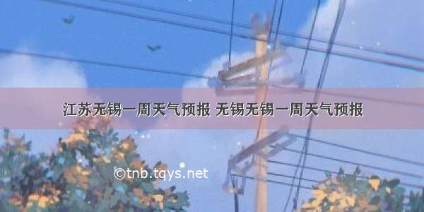 江苏无锡一周天气预报 无锡无锡一周天气预报