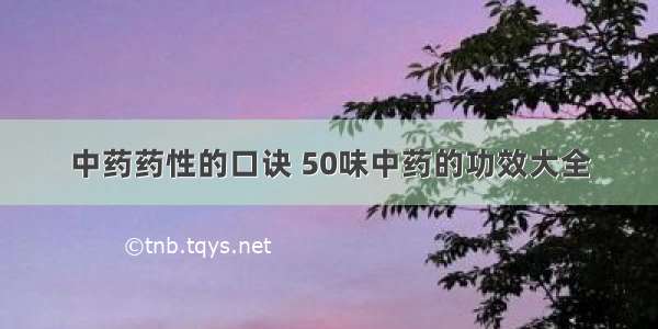 中药药性的口诀 50味中药的功效大全