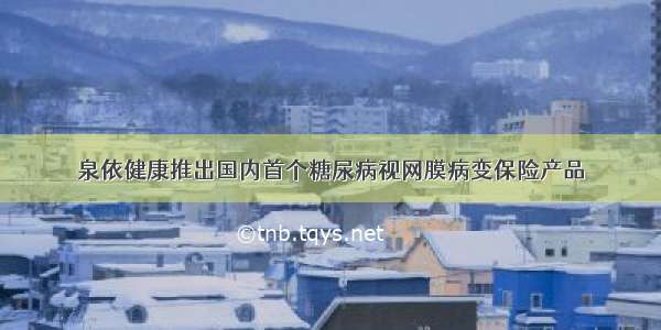 泉依健康推出国内首个糖尿病视网膜病变保险产品