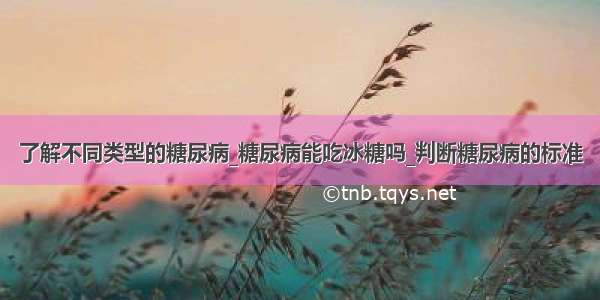 了解不同类型的糖尿病_糖尿病能吃冰糖吗_判断糖尿病的标准