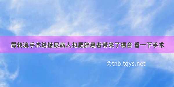 胃转流手术给糖尿病人和肥胖患者带来了福音 看一下手术