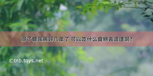 得了糖尿病好几年了 可以吃什么食物去调理啊？