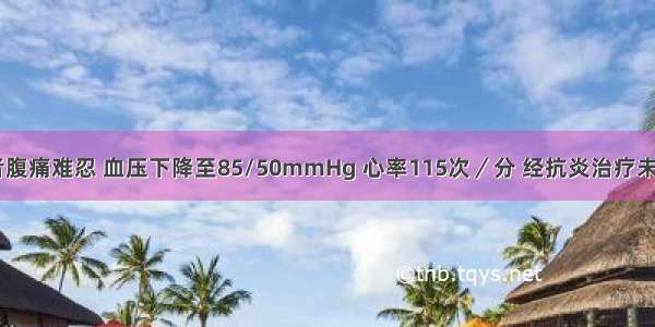 入院后 患者腹痛难忍 血压下降至85/50mmHg 心率115次／分 经抗炎治疗未见明显好转