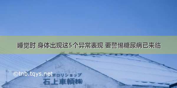 睡觉时 身体出现这5个异常表现 要警惕糖尿病已来临