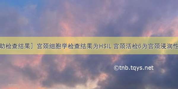 提问3:［辅助检查结果］宫颈细胞学检查结果为HSIL 宫颈活检6为宫颈浸润性鳞状细胞癌