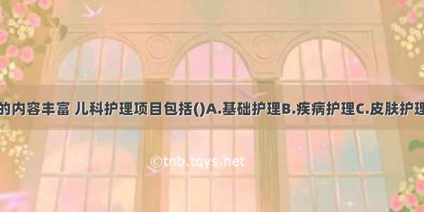 儿科护理学的内容丰富 儿科护理项目包括()A.基础护理B.疾病护理C.皮肤护理D.儿童教养