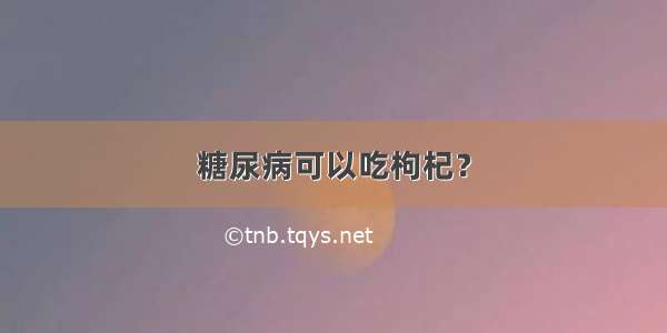 糖尿病可以吃枸杞？