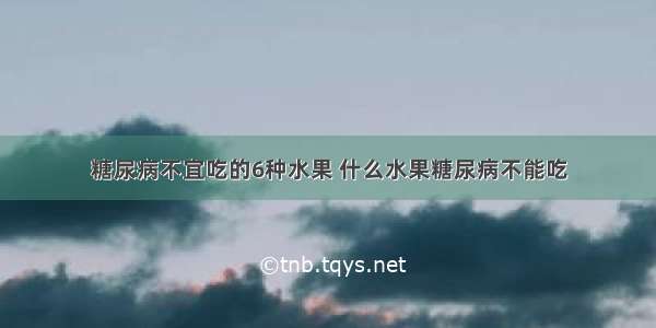 糖尿病不宜吃的6种水果 什么水果糖尿病不能吃