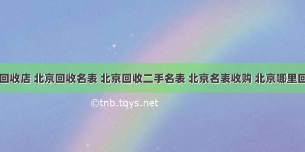 北京名表回收店 北京回收名表 北京回收二手名表 北京名表收购 北京哪里回收二手名