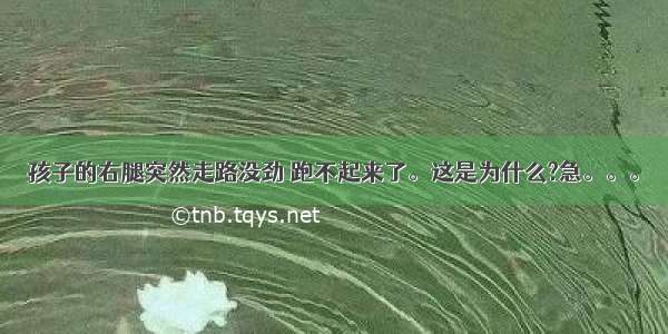 孩子的右腿突然走路没劲 跑不起来了。这是为什么?急。。。