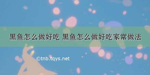 黑鱼怎么做好吃 黑鱼怎么做好吃家常做法