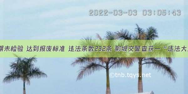 逾期未检验 达到报废标准 违法条数232条 聊城交警查获一“违法大户”