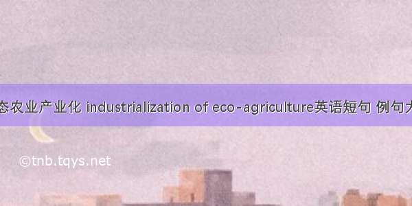 生态农业产业化 industrialization of eco-agriculture英语短句 例句大全