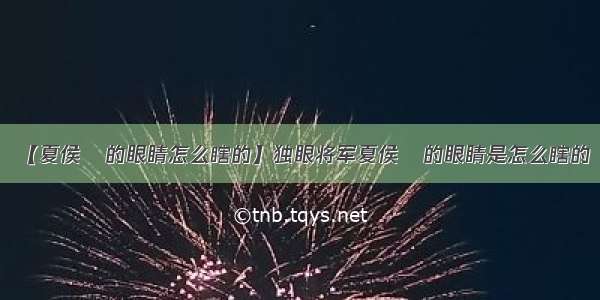 【夏侯惇的眼睛怎么瞎的】独眼将军夏侯惇的眼睛是怎么瞎的