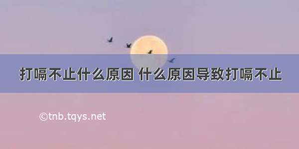 打嗝不止什么原因 什么原因导致打嗝不止