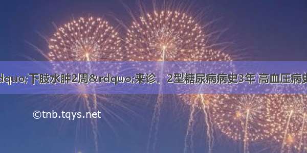 患者女 48岁 因“下肢水肿2周”来诊。2型糖尿病病史3年 高血压病史2年。尿常规：RB