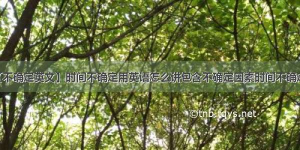 【不确定英文】时间不确定用英语怎么讲包含不确定因素时间不确定...