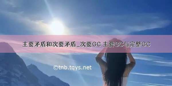 主要矛盾和次要矛盾_次要GC 主要GC与完整GC