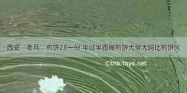 西安“老兵”煎饼28一份 半过半百摊煎饼大爷大妈比煎饼火