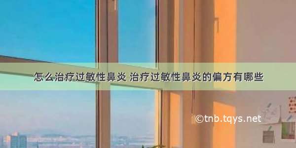 怎么治疗过敏性鼻炎 治疗过敏性鼻炎的偏方有哪些