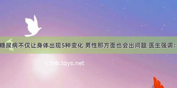 医院下令：糖尿病不仅让身体出现5种变化 男性那方面也会出问题 医生强调：千万要重视