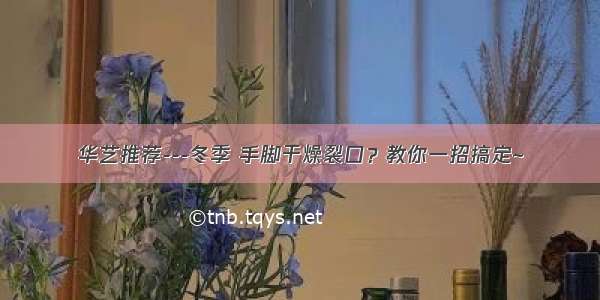 华艺推荐---冬季 手脚干燥裂口？教你一招搞定~