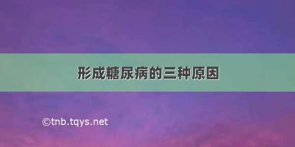 形成糖尿病的三种原因