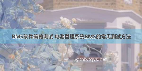 BMS软件策略测试 电池管理系统BMS的常见测试方法