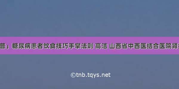 「科普」糖尿病患者饮食技巧手掌法则 高洁 山西省中西医结合医院肾病一科