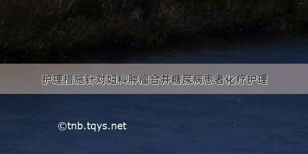 护理措施针对妇科肿瘤合并糖尿病患者化疗护理