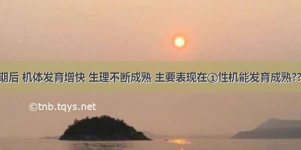 进入青春期后 机体发育增快 生理不断成熟 主要表现在①性机能发育成熟?? ②身体外