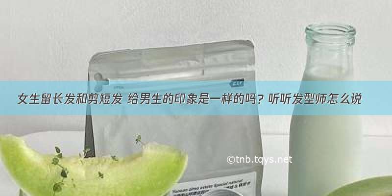 女生留长发和剪短发 给男生的印象是一样的吗？听听发型师怎么说