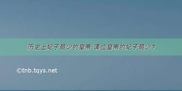 历史上妃子最少的皇帝 哪位皇帝的妃子最少？