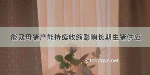 能繁母猪产能持续收缩影响长期生猪供应