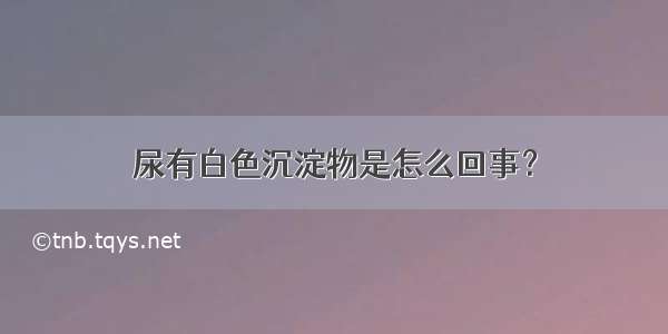 尿有白色沉淀物是怎么回事？