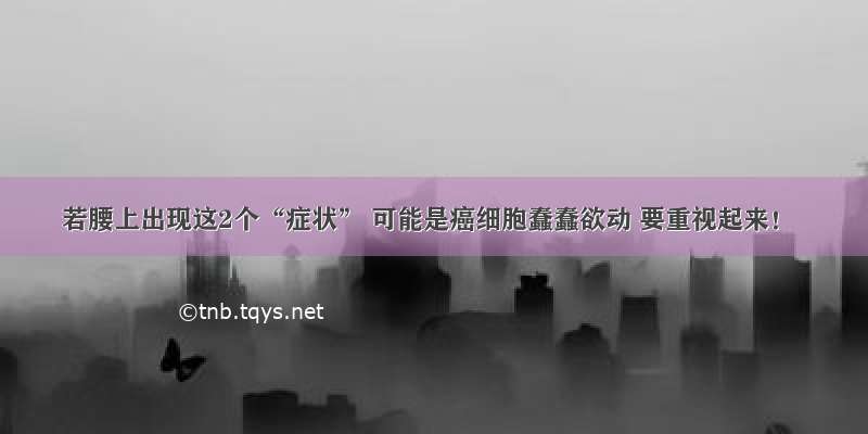 若腰上出现这2个“症状” 可能是癌细胞蠢蠢欲动 要重视起来！